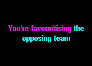 You're favouritising the

opposing team