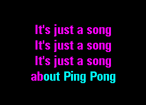 It's iust a song
It's just a song

It's iust a song
about Ping Pong