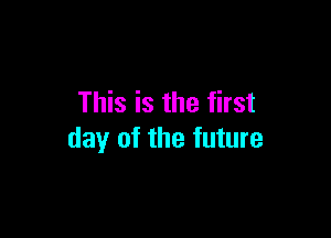 This is the first

day of the future