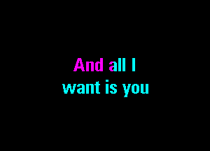 And all I

want is you