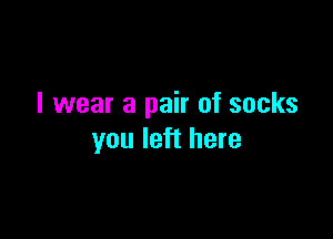 I wear a pair of socks

you left here