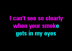 I can't see so clearly

when your smoke
gets in my eyes