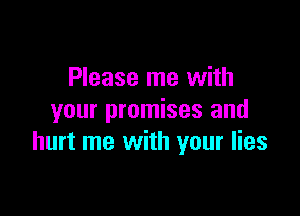 Please me with

your promises and
hurt me with your lies