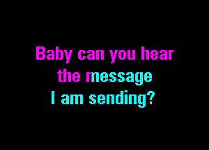 Baby can you hear

the message
I am sending?