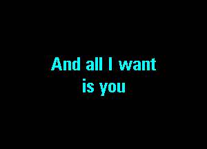 And all I want

is you