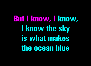 But I know, I know,
I know the sky

is what makes
the ocean blue