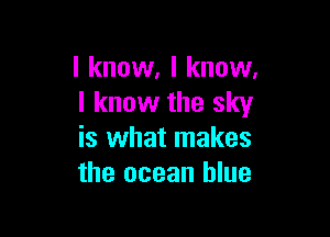 I know, I know.
I know the sky

is what makes
the ocean blue