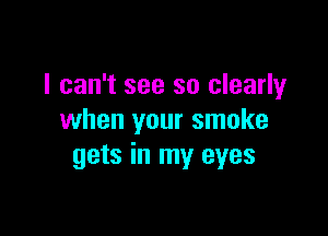 I can't see so clearly

when your smoke
gets in my eyes