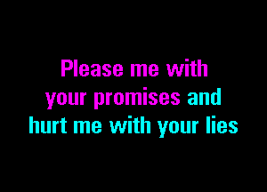 Please me with

your promises and
hurt me with your lies