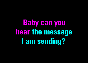 Baby can you

hear the message
I am sending?