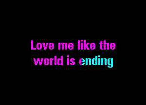 Love me like the

world is ending