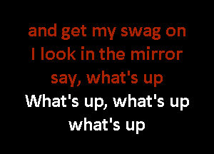 and get my swag on
I look in the mirror

say, what's up
What's up, what's up
what's up