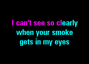 I can't see so clearly

when your smoke
gets in my eyes