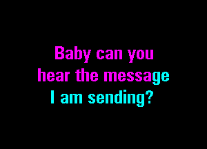 Baby can you

hear the message
I am sending?