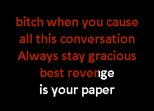 bitch when you cause
all this conversation
Always stay gracious
best revenge
is your paper