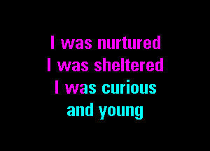 l was nurtured
l was sheltered

I was curious
and young