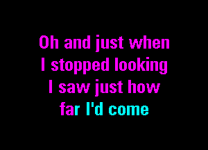 Oh and just when
I stopped looking

I saw just how
far I'd come