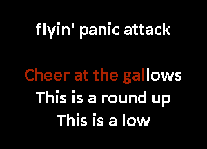 flvin' panic attack

Cheer at the gallows
This is a round up
This is a low