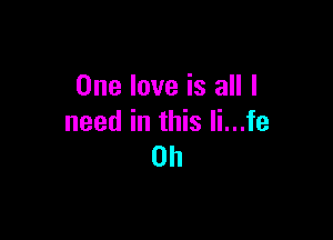 One love is all I

need in this Ii...fe
0h