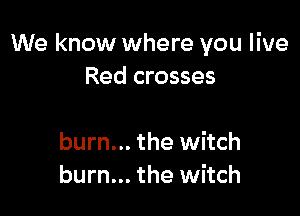 We know where you live
Red crosses

burn... the witch
burn... the witch