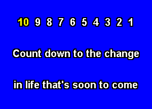 10987654321

Count down to the change

in life that's soon to come