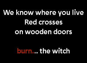 We know where you live
Red crosses
on wooden doors

burn... the witch