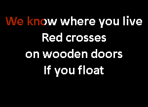 We know where you live
Red crosses

on wooden doors
If you float