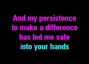 And my persistence
to make a difference

has led me safe
into your hands