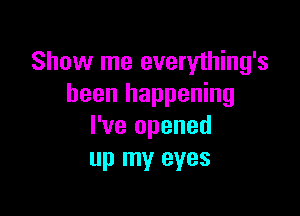 Show me everything's
been happening

I've opened
up my eyes