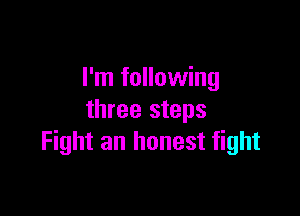 I'm following

three steps
Fight an honest fight