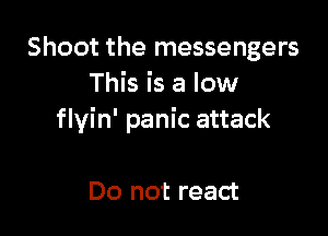 Shoot the messengers
This is a low

flyin' panic attack

Do not react