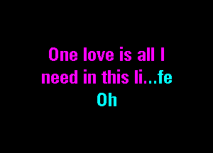 One love is all I

need in this Ii...fe
0h