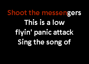 Shoot the messengers
This is a low

flyin' panic attack
Sing the song of