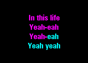 In this life
Yeah-eah

Yeah-eah
Yeah yeah