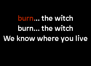 burn... the witch
burn... the witch

We know where you live