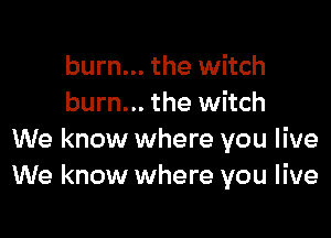 burn... the witch
burn... the witch

We know where you live
We know where you live