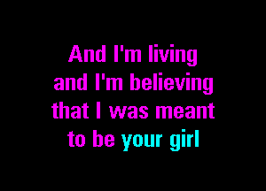 And I'm living
and I'm believing

that I was meant
to be your girl