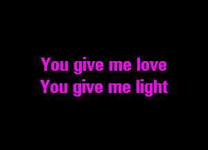 You give me love

You give me light