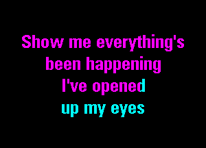 Show me everything's
been happening

I've opened
up my eyes