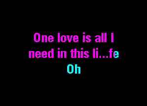 One love is all I

need in this Ii...fe
0h