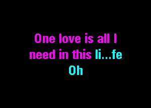 One love is all I

need in this Ii...fe
0h