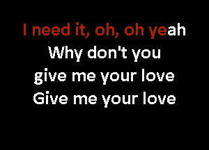 I need it, oh, oh yeah
Why don't you

give me your love
Give me your love