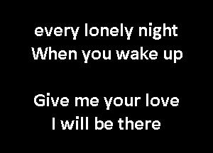 every lonely night
When you wake up

Give me your love
I will be there