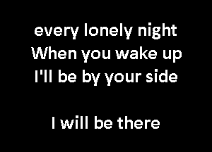 every lonely night
When you wake up

I'll be by your side

I will be there