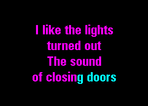 I like the lights
turned out

The sound
of closing doors