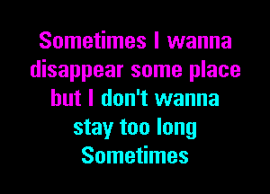 Sometimes I wanna
disappear some place

but I don't wanna
stay too long
Sometimes