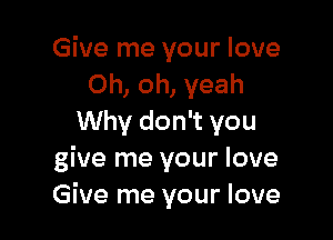 Give me your love
Oh, oh, yeah

Why don't you
give me your love
Give me your love