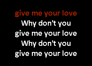 give me your love
Why don't you

give me your love
Why don't you
give me your love