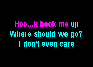 Hoo...k hook me up

Where should we go?
I don't even care