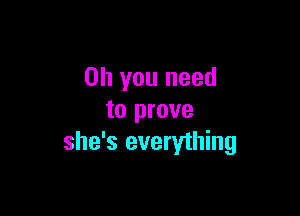 Oh you need

to prove
she's everything